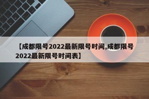 【成都限号2022最新限号时间,成都限号2022最新限号时间表】