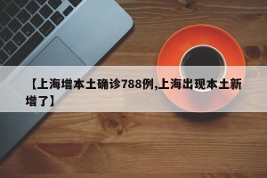 【上海增本土确诊788例,上海出现本土新增了】