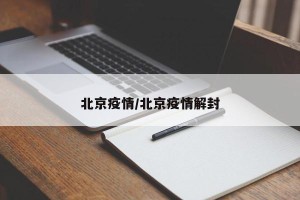 北京疫情/北京疫情解封