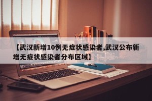 【武汉新增10例无症状感染者,武汉公布新增无症状感染者分布区域】