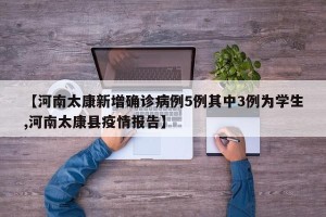 【河南太康新增确诊病例5例其中3例为学生,河南太康县疫情报告】