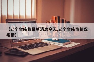 【辽宁省疫情最新消息今天,辽宁省疫情情况疫情】