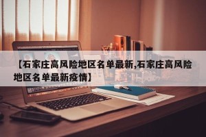 【石家庄高风险地区名单最新,石家庄高风险地区名单最新疫情】