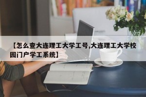 【怎么查大连理工大学工号,大连理工大学校园门户学工系统】