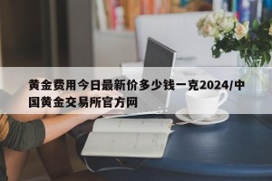 黄金费用今日最新价多少钱一克2024/中国黄金交易所官方网