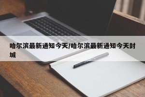 哈尔滨最新通知今天/哈尔滨最新通知今天封城