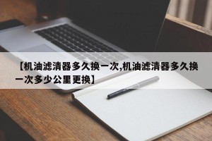【机油滤清器多久换一次,机油滤清器多久换一次多少公里更换】