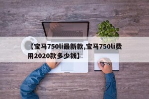 【宝马750li最新款,宝马750li费用2020款多少钱】