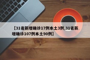 【31省新增确诊17例本土3例,31省新增确诊107例本土90例】