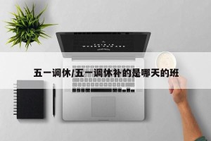 五一调休/五一调休补的是哪天的班