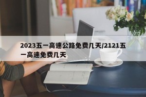 2023五一高速公路免费几天/2121五一高速免费几天