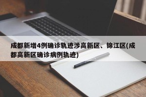成都新增4例确诊轨迹涉高新区、锦江区(成都高新区确诊病例轨迹)
