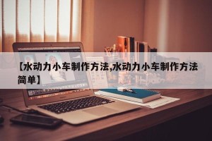 【水动力小车制作方法,水动力小车制作方法 简单】