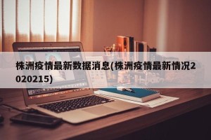 株洲疫情最新数据消息(株洲疫情最新情况2020215)