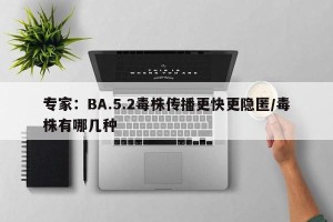专家：BA.5.2毒株传播更快更隐匿/毒株有哪几种