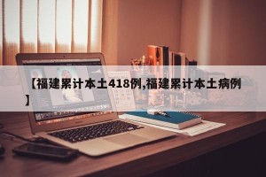 【福建累计本土418例,福建累计本土病例】