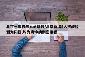北京一采核酸人员确诊/北京新增5人核酸检测为阳性,均为确诊病例密接者
