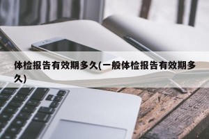 体检报告有效期多久(一般体检报告有效期多久)