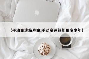 【手动变速箱寿命,手动变速箱能用多少年】