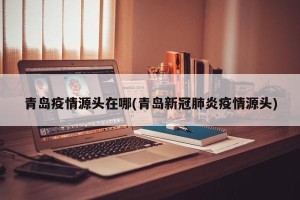 青岛疫情源头在哪(青岛新冠肺炎疫情源头)