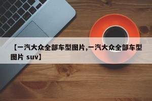 【一汽大众全部车型图片,一汽大众全部车型图片 suv】