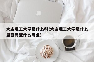 大连理工大学是什么科(大连理工大学是什么里面有些什么专业)
