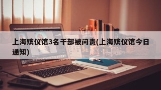 上海殡仪馆3名干部被问责(上海殡仪馆今日通知)