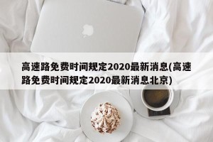 高速路免费时间规定2020最新消息(高速路免费时间规定2020最新消息北京)