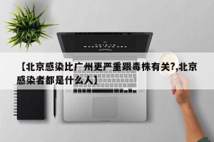 【北京感染比广州更严重跟毒株有关?,北京感染者都是什么人】