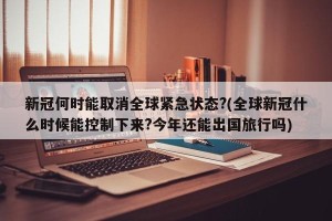 新冠何时能取消全球紧急状态?(全球新冠什么时候能控制下来?今年还能出国旅行吗)