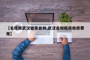 【毛坯房武汉链家自如,武汉自如租房收房费用】