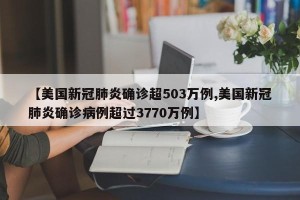 【美国新冠肺炎确诊超503万例,美国新冠肺炎确诊病例超过3770万例】