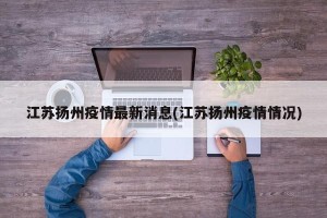 江苏扬州疫情最新消息(江苏扬州疫情情况)