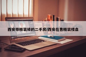 西安带精装修的二手房/西安在售精装楼盘