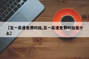 【五一高速免费时段,五一高速免费时段是什么】