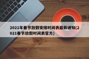2021年春节放假安排时间表最新通知(2021春节放假时间表官方)