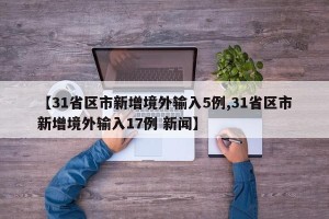 【31省区市新增境外输入5例,31省区市新增境外输入17例 新闻】