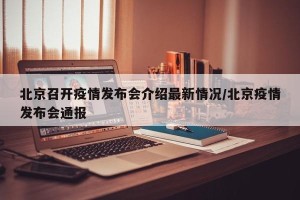 北京召开疫情发布会介绍最新情况/北京疫情发布会通报