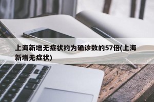 上海新增无症状约为确诊数的57倍(上海 新增无症状)