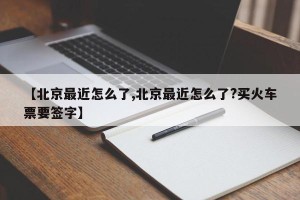 【北京最近怎么了,北京最近怎么了?买火车票要签字】