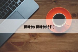 顶叶兽(顶叶兽特性)
