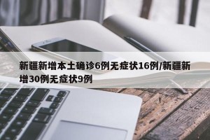 新疆新增本土确诊6例无症状16例/新疆新增30例无症状9例