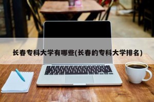 长春专科大学有哪些(长春的专科大学排名)