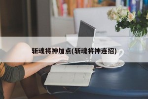 斩魂将神加点(斩魂将神连招)
