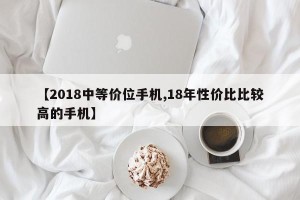 【2018中等价位手机,18年性价比比较高的手机】