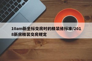 10am新坐标交房时的精装修标准/2018新房精装交房规定