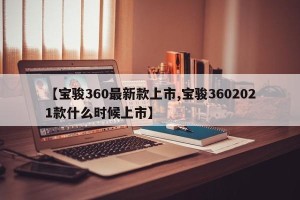 【宝骏360最新款上市,宝骏3602021款什么时候上市】