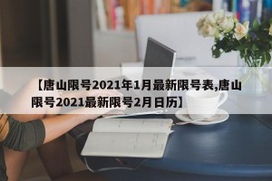 【唐山限号2021年1月最新限号表,唐山限号2021最新限号2月日历】