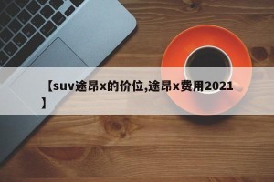 【suv途昂x的价位,途昂x费用2021】