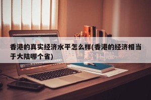 香港的真实经济水平怎么样(香港的经济相当于大陆哪个省)